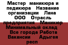 Мастер  маникюра и педикюра › Название организации ­ Лана, ООО › Отрасль предприятия ­ Маникюр › Минимальный оклад ­ 1 - Все города Работа » Вакансии   . Адыгея респ.